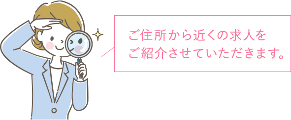 ご住所から近くの求人をご紹介させていただきます。